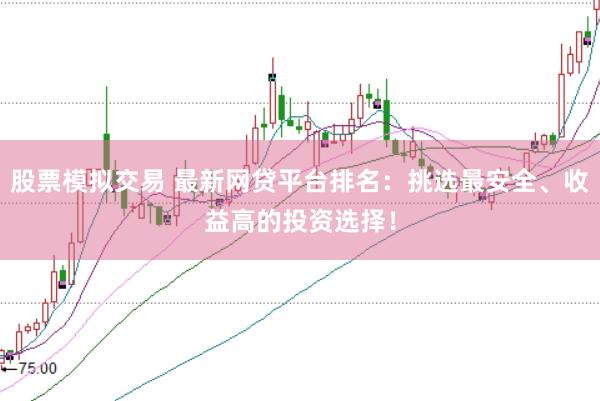 股票模拟交易 最新网贷平台排名：挑选最安全、收益高的投资选择！