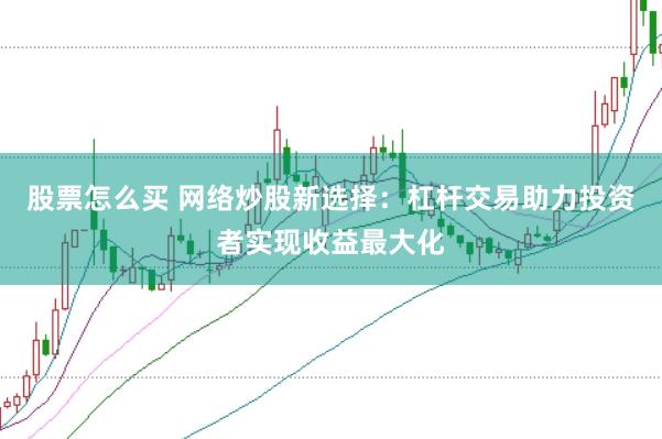 股票怎么买 网络炒股新选择：杠杆交易助力投资者实现收益最大化