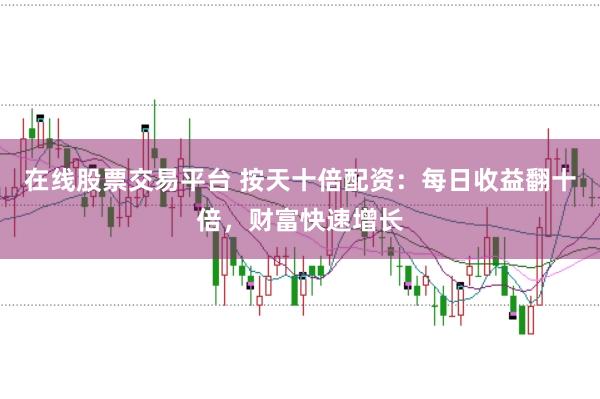 在线股票交易平台 按天十倍配资：每日收益翻十倍，财富快速增长