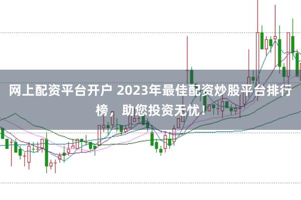 网上配资平台开户 2023年最佳配资炒股平台排行榜，助您投资无忧！