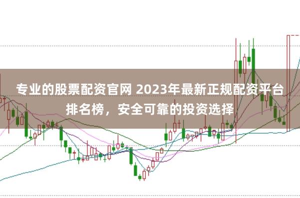 专业的股票配资官网 2023年最新正规配资平台排名榜，安全可靠的投资选择