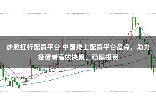 炒股杠杆配资平台 中国线上配资平台盘点，助力投资者高效决策、稳健投资