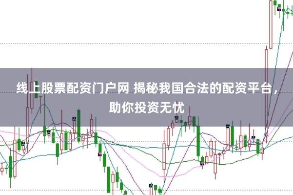 线上股票配资门户网 揭秘我国合法的配资平台，助你投资无忧