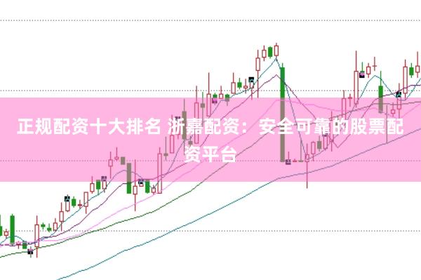 正规配资十大排名 浙嘉配资：安全可靠的股票配资平台