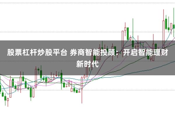 股票杠杆炒股平台 券商智能投顾：开启智能理财新时代