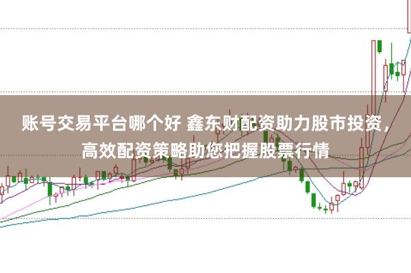 账号交易平台哪个好 鑫东财配资助力股市投资，高效配资策略助您把握股票行情