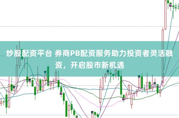 炒股配资平台 券商PB配资服务助力投资者灵活融资，开启股市新机遇