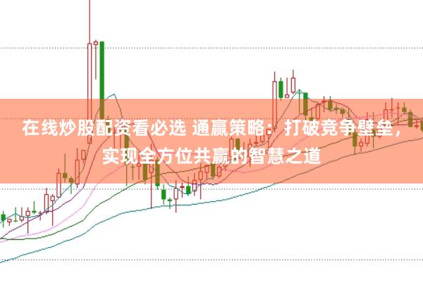在线炒股配资看必选 通赢策略：打破竞争壁垒，实现全方位共赢的智慧之道