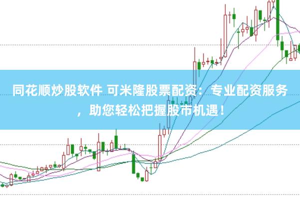 同花顺炒股软件 可米隆股票配资：专业配资服务，助您轻松把握股市机遇！