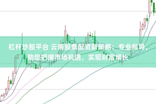 杠杆炒股平台 云南股票配资新策略：专业指导，助您把握市场机遇，实现财富增长