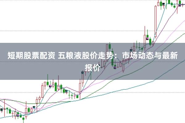短期股票配资 五粮液股价走势：市场动态与最新报价