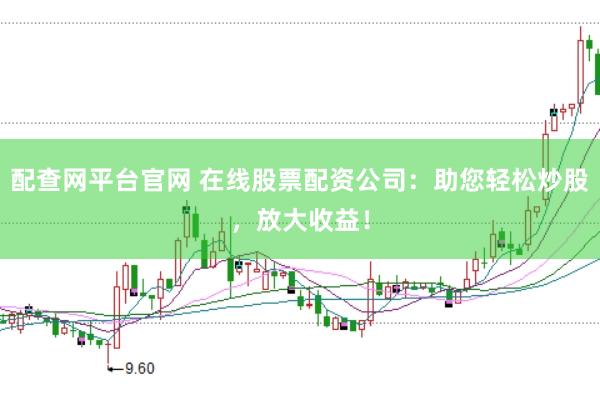 配查网平台官网 在线股票配资公司：助您轻松炒股，放大收益！