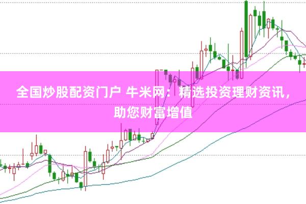 全国炒股配资门户 牛米网：精选投资理财资讯，助您财富增值