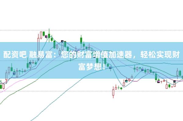 配资吧 融易富：您的财富增值加速器，轻松实现财富梦想！