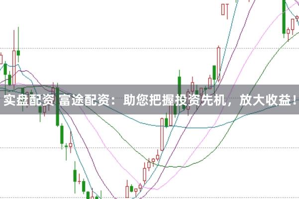 实盘配资 富途配资：助您把握投资先机，放大收益！