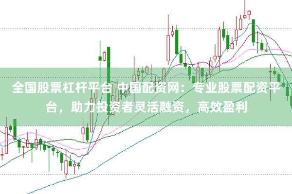 全国股票杠杆平台 中国配资网：专业股票配资平台，助力投资者灵活融资，高效盈利