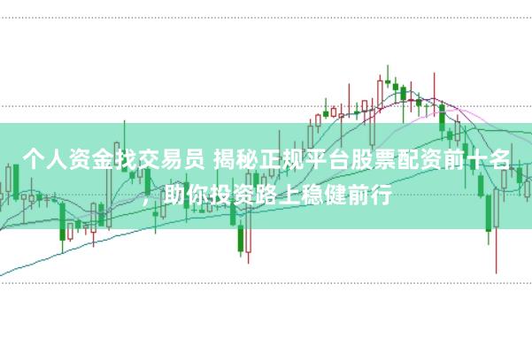 个人资金找交易员 揭秘正规平台股票配资前十名，助你投资路上稳健前行