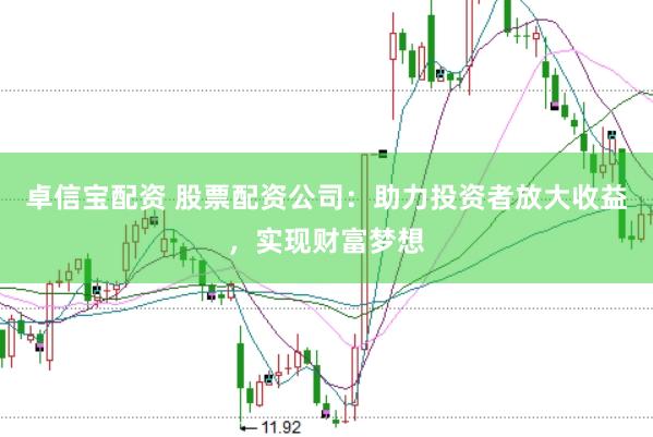 卓信宝配资 股票配资公司：助力投资者放大收益，实现财富梦想