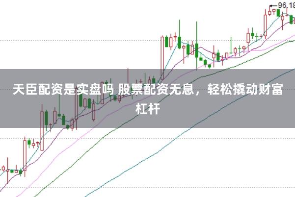 天臣配资是实盘吗 股票配资无息，轻松撬动财富杠杆