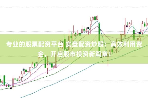 专业的股票配资平台 实盘配资炒股：高效利用资金，开启股市投资新篇章！
