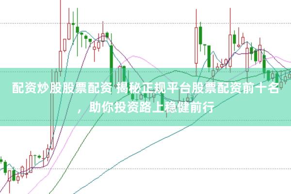 配资炒股股票配资 揭秘正规平台股票配资前十名，助你投资路上稳健前行