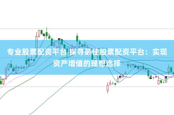 专业股票配资平台 探寻最佳股票配资平台：实现资产增值的理想选择