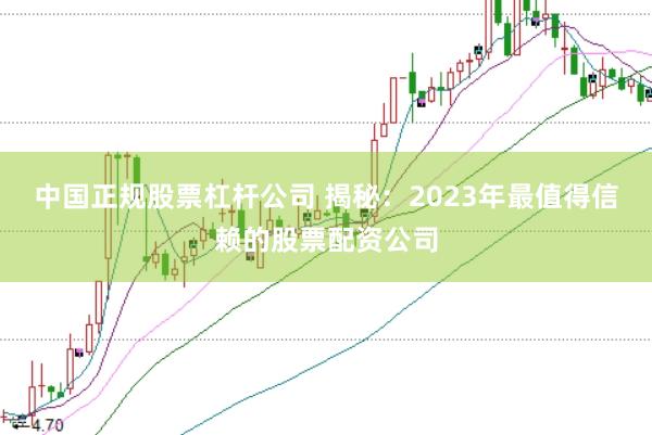 中国正规股票杠杆公司 揭秘：2023年最值得信赖的股票配资公司