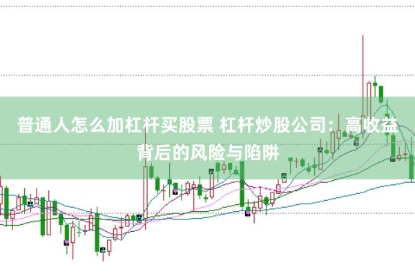 普通人怎么加杠杆买股票 杠杆炒股公司：高收益背后的风险与陷阱