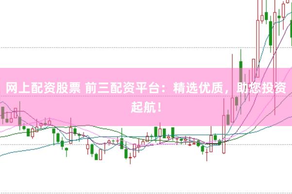 网上配资股票 前三配资平台：精选优质，助您投资起航！
