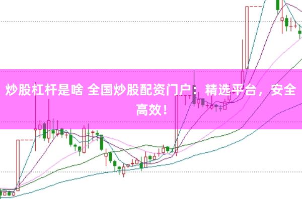 炒股杠杆是啥 全国炒股配资门户：精选平台，安全高效！