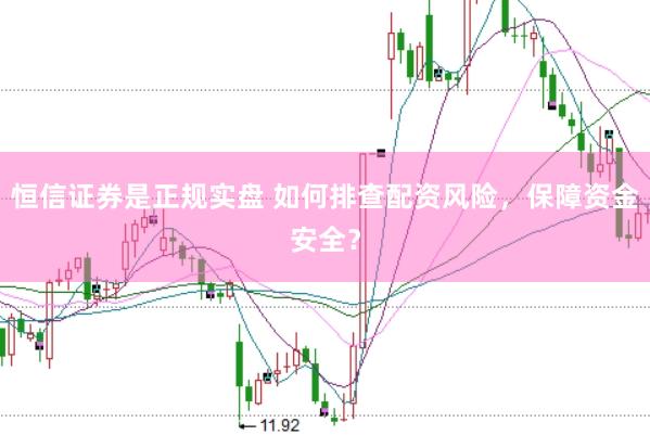 恒信证券是正规实盘 如何排查配资风险，保障资金安全？