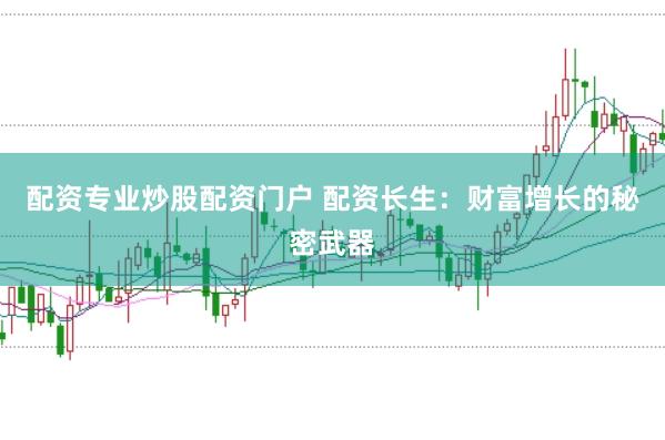 配资专业炒股配资门户 配资长生：财富增长的秘密武器