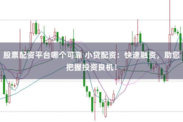股票配资平台哪个可靠 小贷配资：快速融资，助您把握投资良机！
