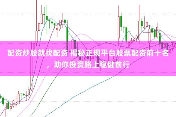 配资炒股就找配资 揭秘正规平台股票配资前十名，助你投资路上稳健前行