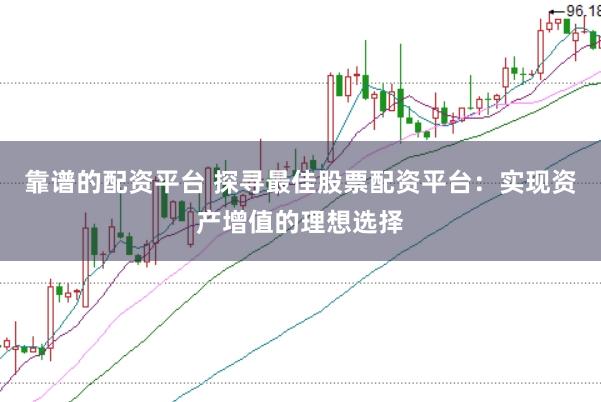 靠谱的配资平台 探寻最佳股票配资平台：实现资产增值的理想选择
