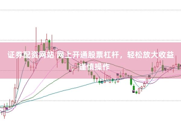 证券配资网站 网上开通股票杠杆，轻松放大收益，谨慎操作