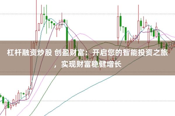 杠杆融资炒股 创盈财富：开启您的智能投资之旅，实现财富稳健增长