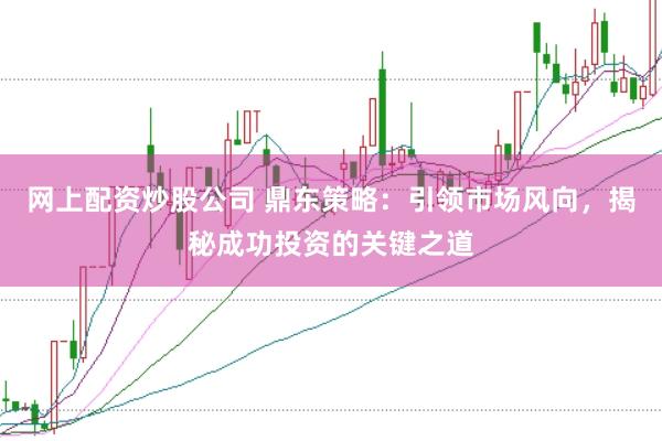 网上配资炒股公司 鼎东策略：引领市场风向，揭秘成功投资的关键之道