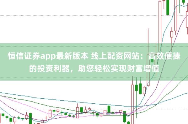 恒信证券app最新版本 线上配资网站：高效便捷的投资利器，助您轻松实现财富增值