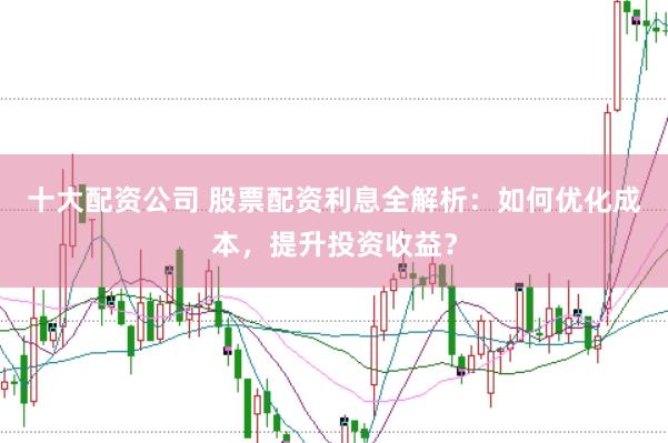 十大配资公司 股票配资利息全解析：如何优化成本，提升投资收益？