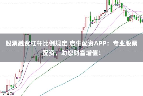 股票融资杠杆比例规定 启牛配资APP：专业股票配资，助您财富增值！
