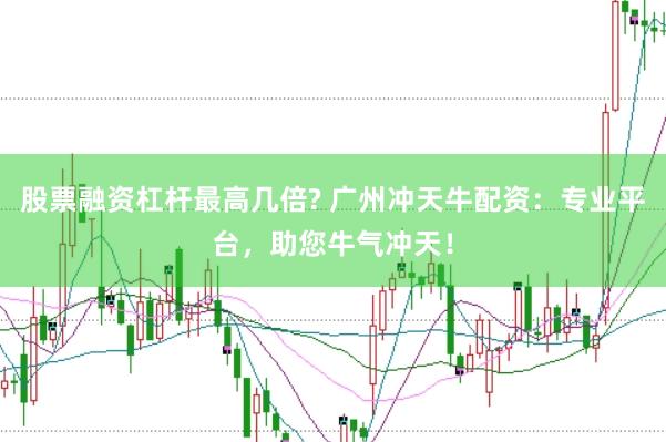 股票融资杠杆最高几倍? 广州冲天牛配资：专业平台，助您牛气冲天！