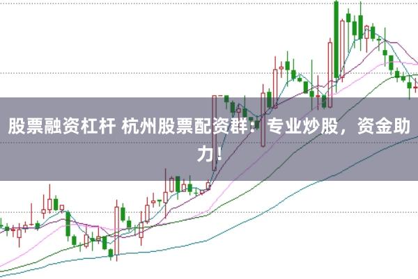 股票融资杠杆 杭州股票配资群：专业炒股，资金助力！
