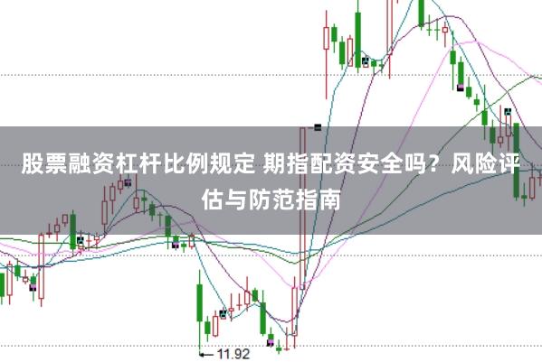 股票融资杠杆比例规定 期指配资安全吗？风险评估与防范指南
