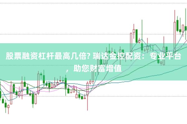 股票融资杠杆最高几倍? 瑞达金控配资：专业平台，助您财富增值