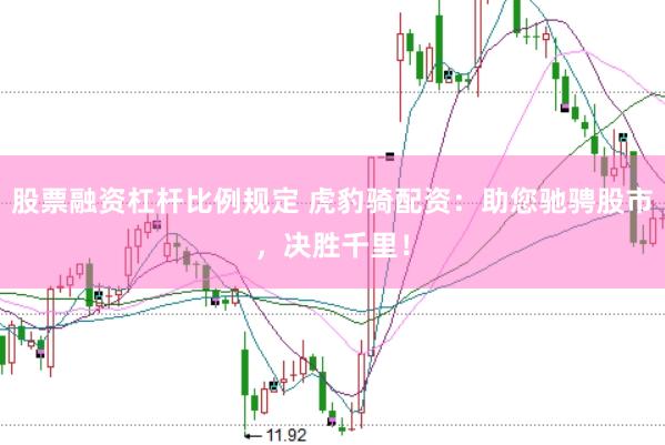 股票融资杠杆比例规定 虎豹骑配资：助您驰骋股市，决胜千里！