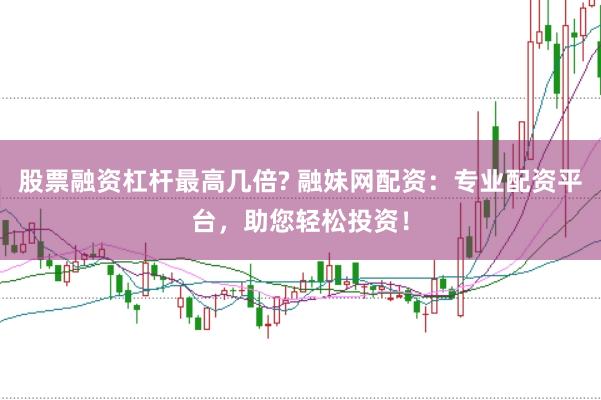 股票融资杠杆最高几倍? 融妹网配资：专业配资平台，助您轻松投资！
