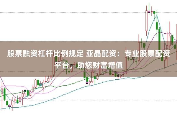 股票融资杠杆比例规定 亚晶配资：专业股票配资平台，助您财富增值