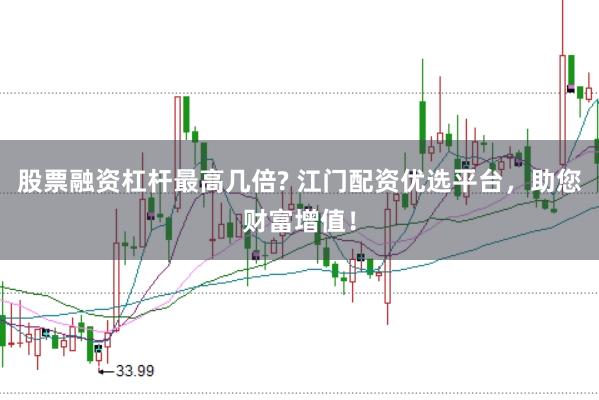 股票融资杠杆最高几倍? 江门配资优选平台，助您财富增值！