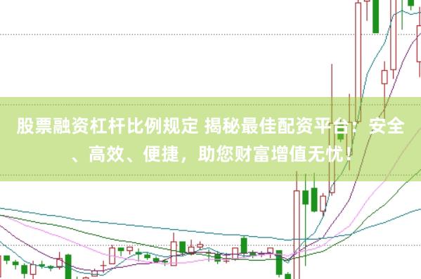 股票融资杠杆比例规定 揭秘最佳配资平台：安全、高效、便捷，助您财富增值无忧！